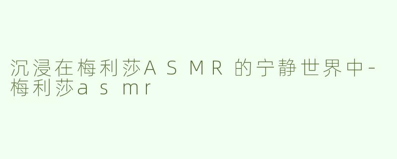 沉浸在梅利莎ASMR的宁静世界中-梅利莎asmr