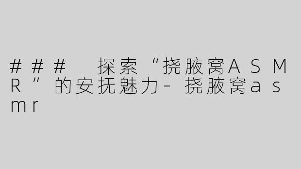 ### 探索“挠腋窝ASMR”的安抚魅力-挠腋窝asmr