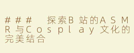 ### 探索B站的ASMR与Cosplay文化的完美结合