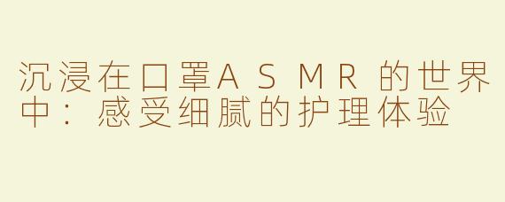 沉浸在口罩ASMR的世界中：感受细腻的护理体验