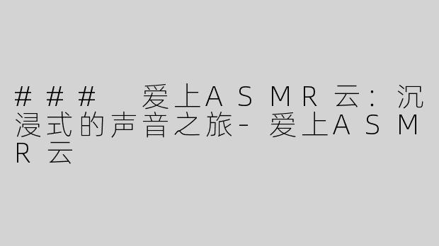 ### 爱上ASMR云：沉浸式的声音之旅-爱上ASMR云