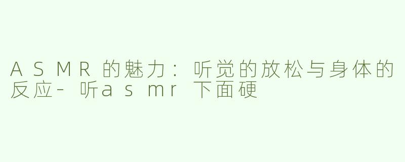 ASMR的魅力：听觉的放松与身体的反应-听asmr下面硬