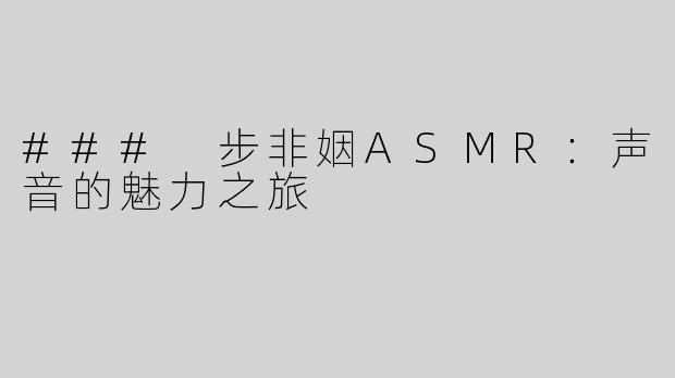 ### 步非姻ASMR：声音的魅力之旅