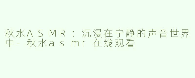 秋水ASMR：沉浸在宁静的声音世界中