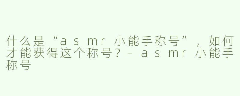 什么是“asmr小能手称号”，如何才能获得这个称号？