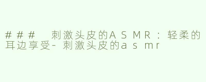 ### 刺激头皮的ASMR：轻柔的耳边享受-刺激头皮的asmr