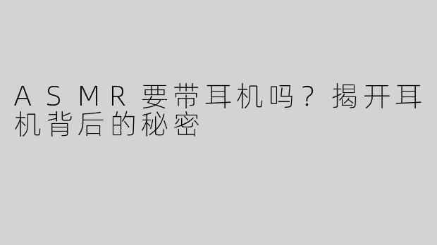 ASMR要带耳机吗？揭开耳机背后的秘密