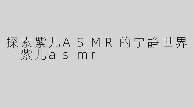 探索紫儿ASMR的宁静世界