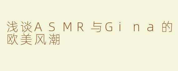浅谈ASMR与Gina的欧美风潮