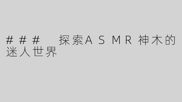 ### 探索ASMR神木的迷人世界