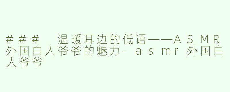 ### 温暖耳边的低语——ASMR外国白人爷爷的魅力