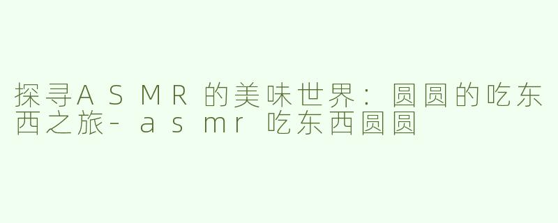 探寻ASMR的美味世界：圆圆的吃东西之旅