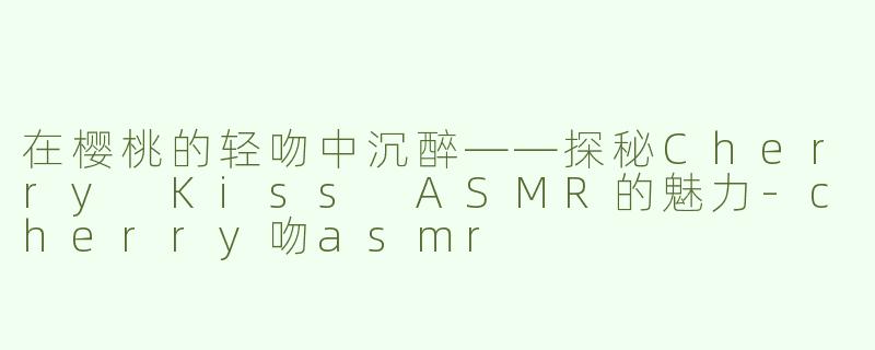 在樱桃的轻吻中沉醉——探秘Cherry Kiss ASMR的魅力-cherry吻asmr