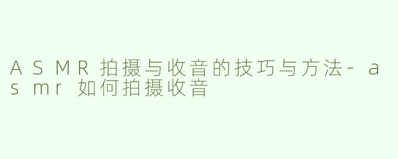 ASMR拍摄与收音的技巧与方法-asmr如何拍摄收音