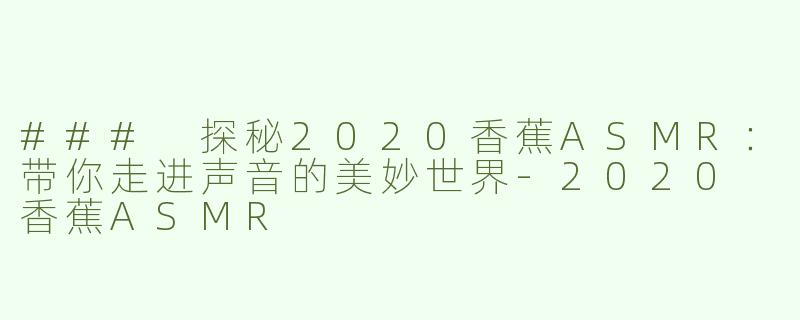 ### 探秘2020香蕉ASMR：带你走进声音的美妙世界