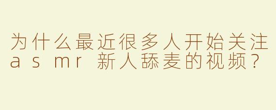 为什么最近很多人开始关注asmr新人舔麦的视频？