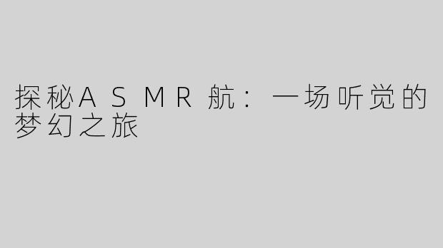 探秘ASMR航：一场听觉的梦幻之旅