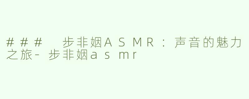 ### 步非姻ASMR：声音的魅力之旅
