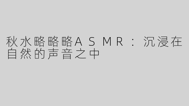 秋水略略略ASMR：沉浸在自然的声音之中