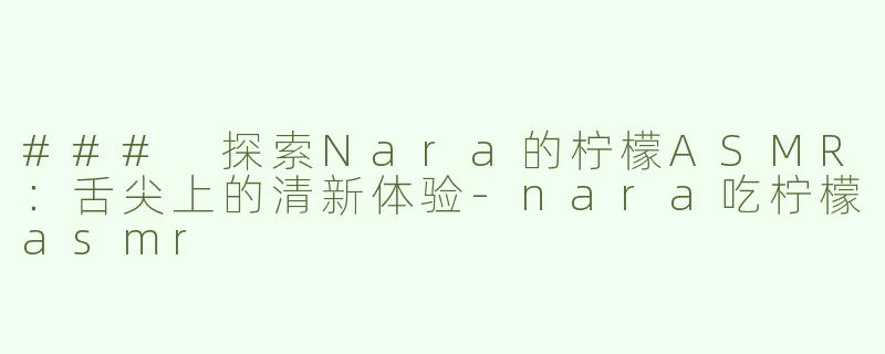 ### 探索Nara的柠檬ASMR：舌尖上的清新体验-nara吃柠檬asmr