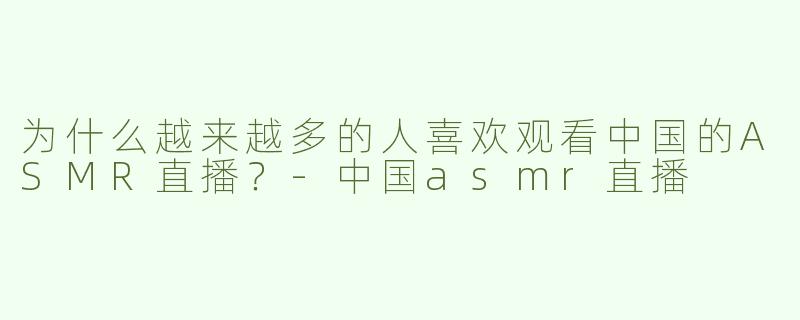 为什么越来越多的人喜欢观看中国的ASMR直播？