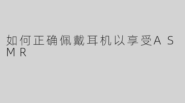 如何正确佩戴耳机以享受ASMR
