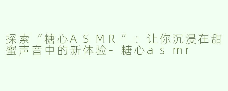 探索“糖心ASMR”：让你沉浸在甜蜜声音中的新体验-糖心asmr