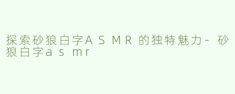 探索砂狼白字ASMR的独特魅力-砂狼白字asmr