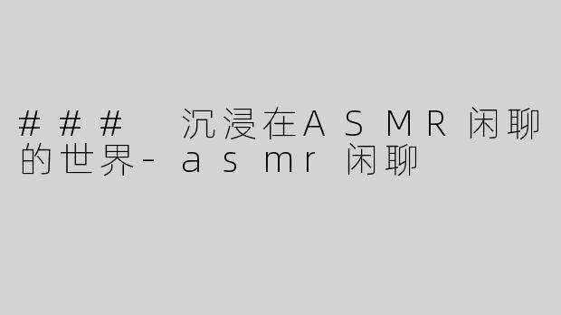### 沉浸在ASMR闲聊的世界