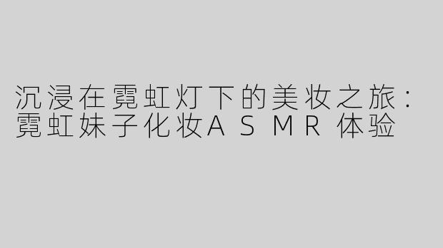 沉浸在霓虹灯下的美妆之旅：霓虹妹子化妆ASMR体验