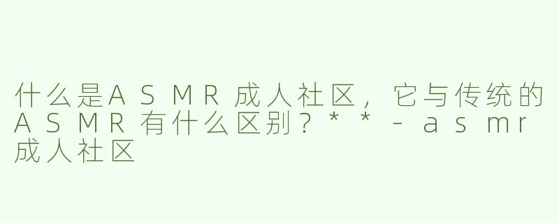 什么是ASMR成人社区，它与传统的ASMR有什么区别？**