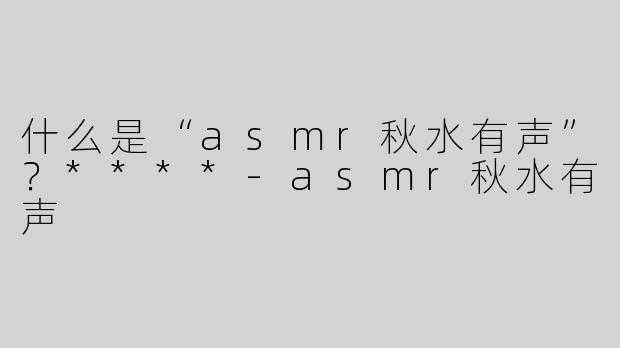 什么是“asmr秋水有声”？****