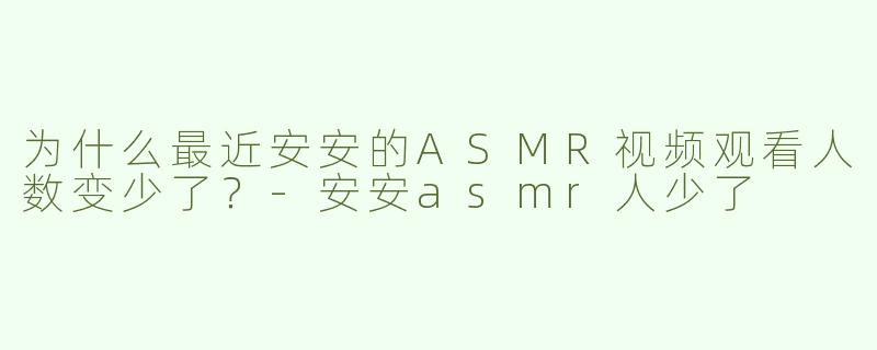 为什么最近安安的ASMR视频观看人数变少了？