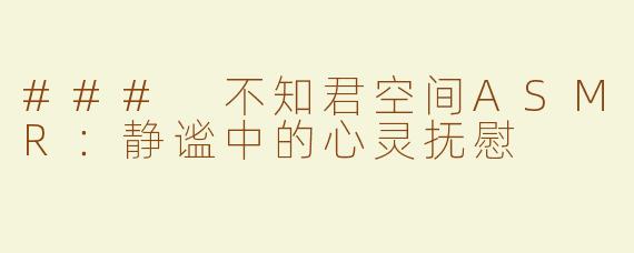 ### 不知君空间ASMR：静谧中的心灵抚慰