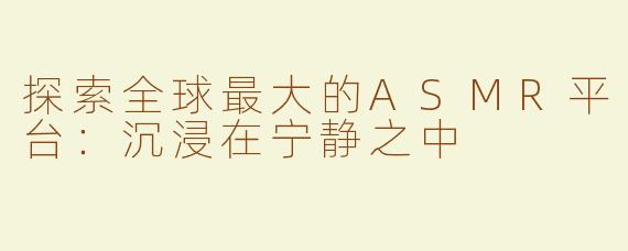 探索全球最大的ASMR平台：沉浸在宁静之中