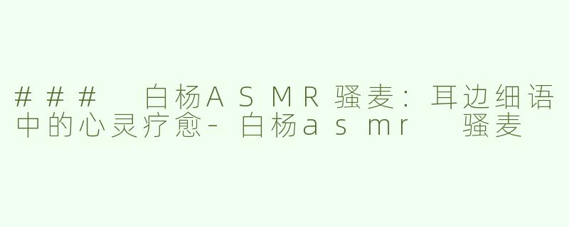 ### 白杨ASMR骚麦：耳边细语中的心灵疗愈