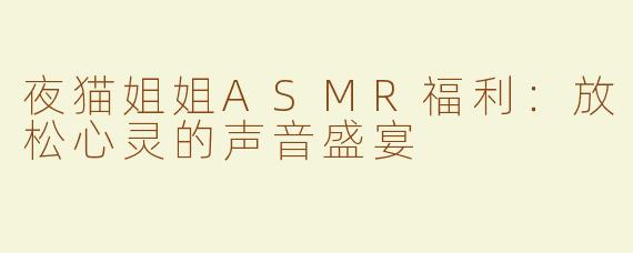 夜猫姐姐ASMR福利：放松心灵的声音盛宴
