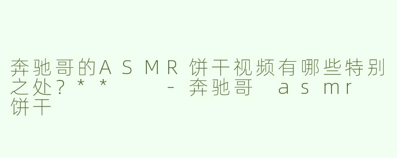 奔驰哥的ASMR饼干视频有哪些特别之处？**  