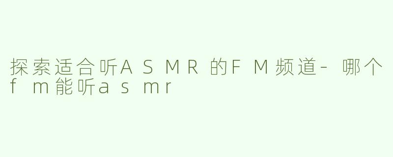 探索适合听ASMR的FM频道-哪个fm能听asmr