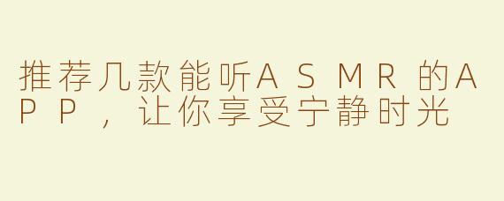 推荐几款能听ASMR的APP，让你享受宁静时光