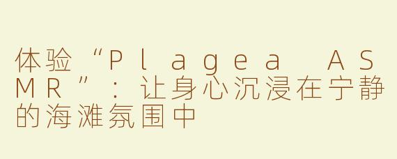 体验“Plagea ASMR”：让身心沉浸在宁静的海滩氛围中