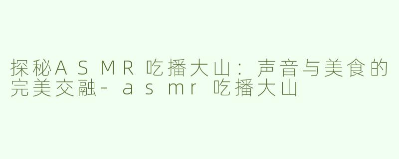 探秘ASMR吃播大山：声音与美食的完美交融-asmr吃播大山