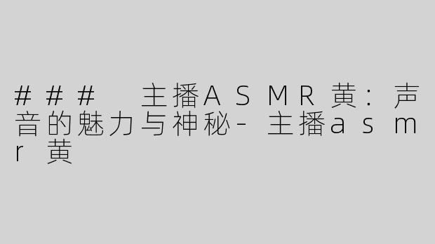 ### 主播ASMR黄：声音的魅力与神秘-主播asmr黄
