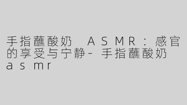 手指蘸酸奶 ASMR：感官的享受与宁静