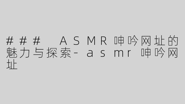 ### ASMR呻吟网址的魅力与探索-asmr呻吟网址