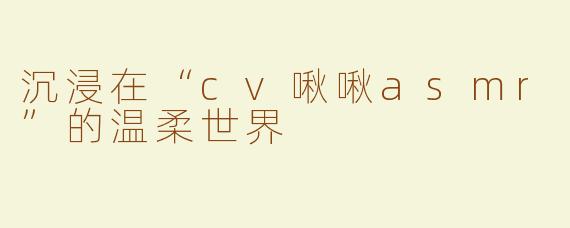 沉浸在“cv啾啾asmr”的温柔世界