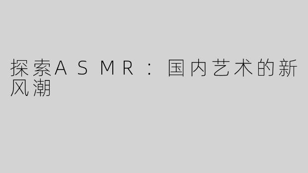 探索ASMR：国内艺术的新风潮