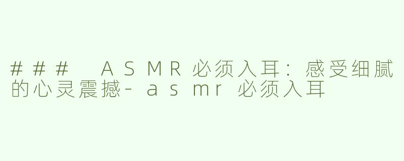 ### ASMR必须入耳：感受细腻的心灵震撼