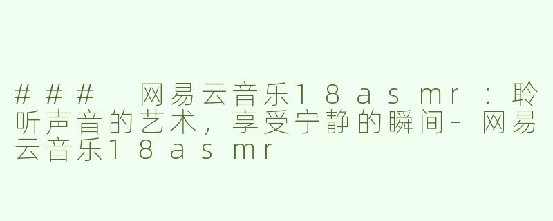 ### 网易云音乐18asmr：聆听声音的艺术，享受宁静的瞬间-网易云音乐18asmr