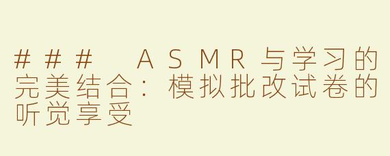 ### ASMR与学习的完美结合：模拟批改试卷的听觉享受
